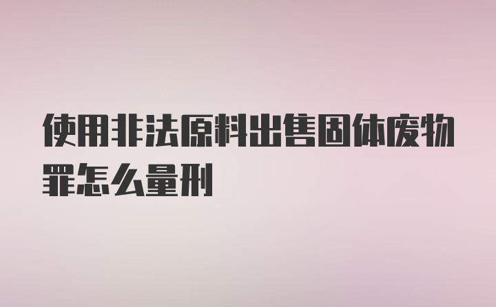 使用非法原料出售固体废物罪怎么量刑