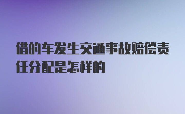 借的车发生交通事故赔偿责任分配是怎样的