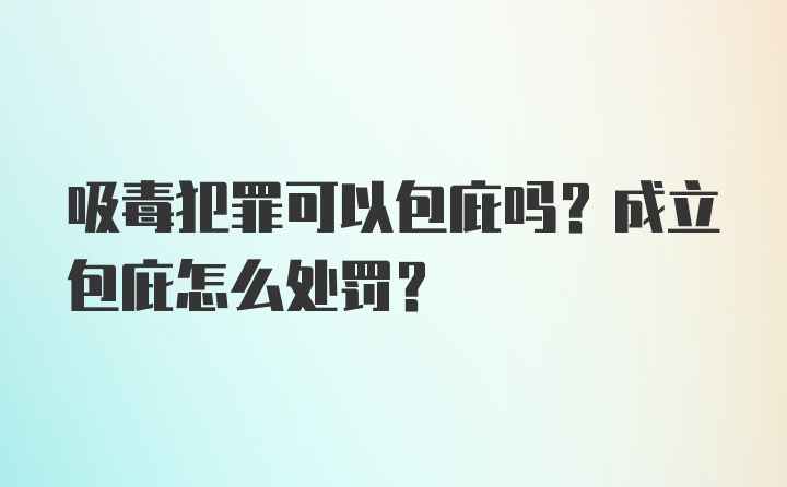 吸毒犯罪可以包庇吗？成立包庇怎么处罚？