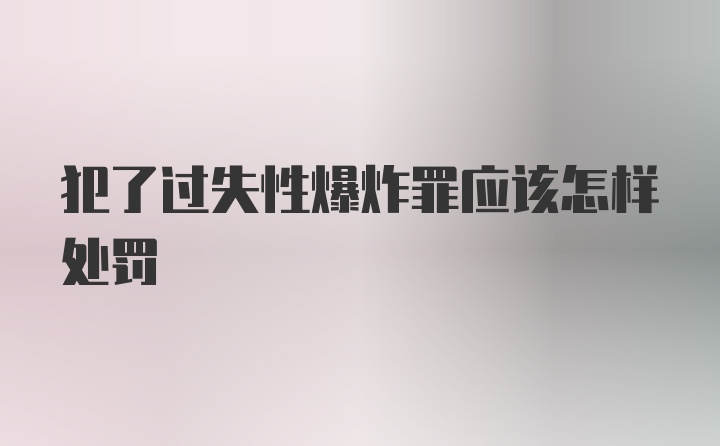 犯了过失性爆炸罪应该怎样处罚