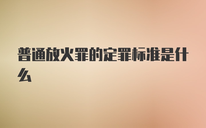 普通放火罪的定罪标准是什么