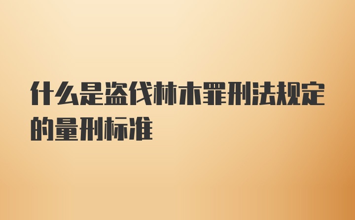 什么是盗伐林木罪刑法规定的量刑标准