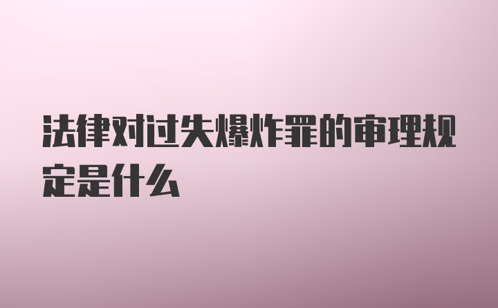 法律对过失爆炸罪的审理规定是什么