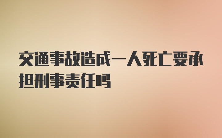 交通事故造成一人死亡要承担刑事责任吗