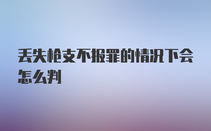 丢失枪支不报罪的情况下会怎么判