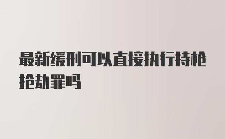 最新缓刑可以直接执行持枪抢劫罪吗