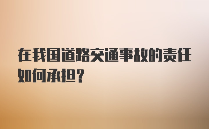 在我国道路交通事故的责任如何承担？