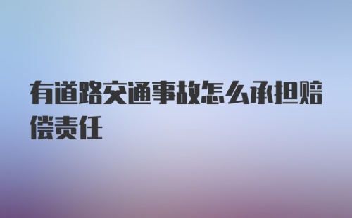 有道路交通事故怎么承担赔偿责任