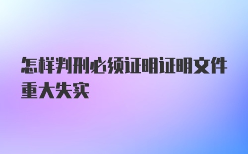 怎样判刑必须证明证明文件重大失实