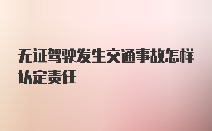 无证驾驶发生交通事故怎样认定责任