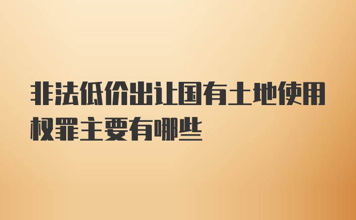 非法低价出让国有土地使用权罪主要有哪些