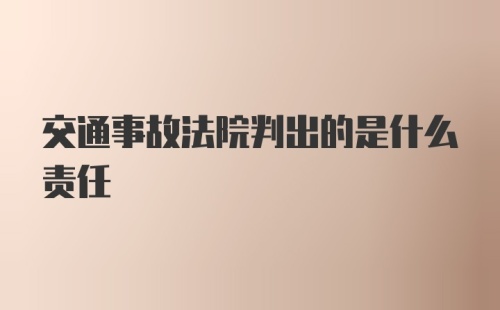 交通事故法院判出的是什么责任