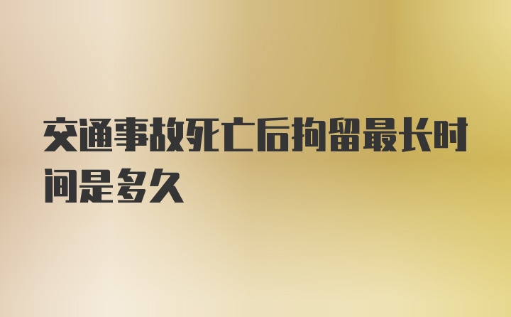 交通事故死亡后拘留最长时间是多久