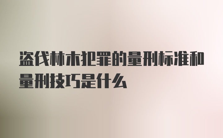 盗伐林木犯罪的量刑标准和量刑技巧是什么