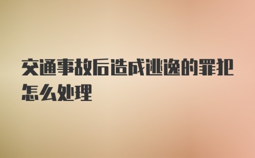 交通事故后造成逃逸的罪犯怎么处理