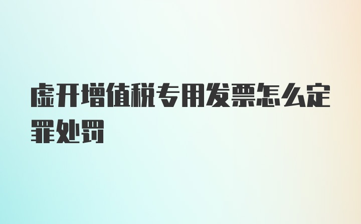 虚开增值税专用发票怎么定罪处罚