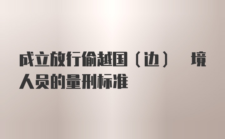 成立放行偷越国(边) 境人员的量刑标准