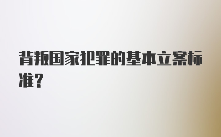 背叛国家犯罪的基本立案标准？