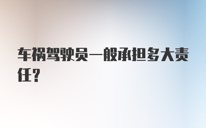 车祸驾驶员一般承担多大责任？