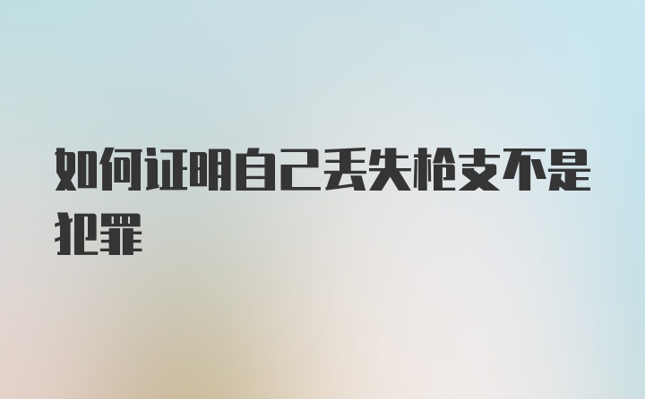 如何证明自己丢失枪支不是犯罪