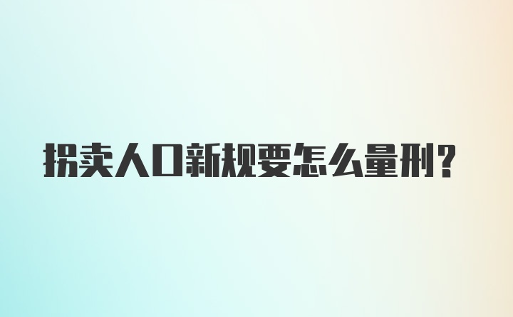 拐卖人口新规要怎么量刑？