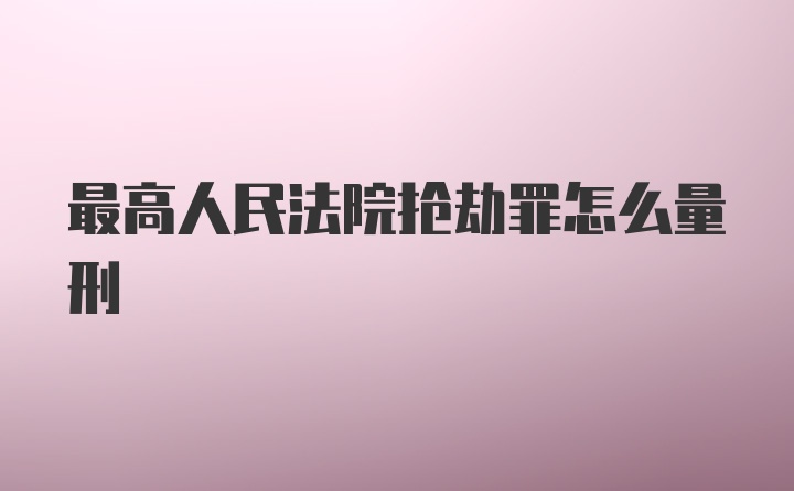 最高人民法院抢劫罪怎么量刑