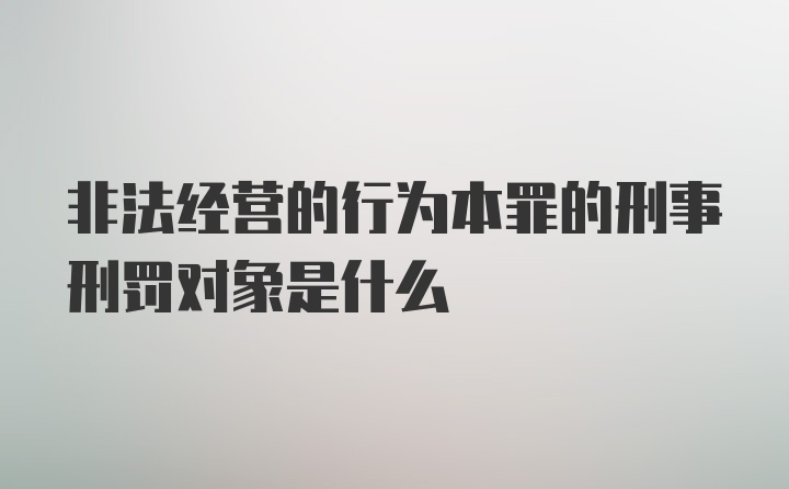 非法经营的行为本罪的刑事刑罚对象是什么