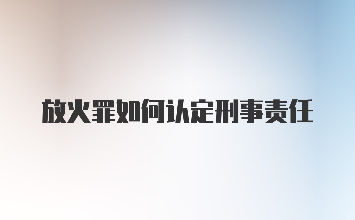 放火罪如何认定刑事责任