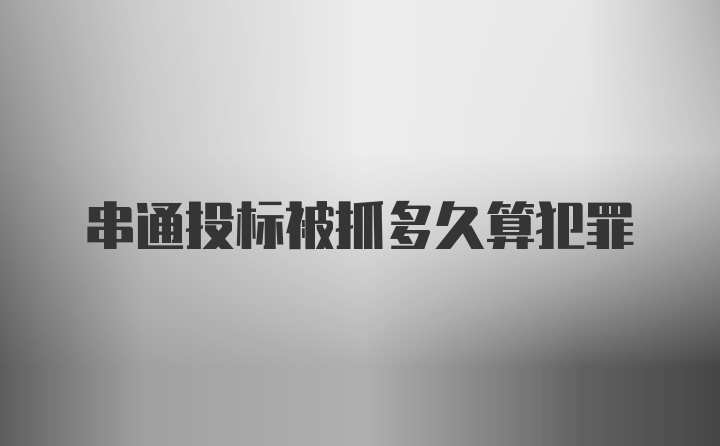 串通投标被抓多久算犯罪