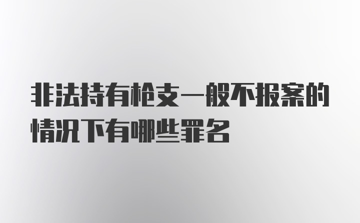 非法持有枪支一般不报案的情况下有哪些罪名