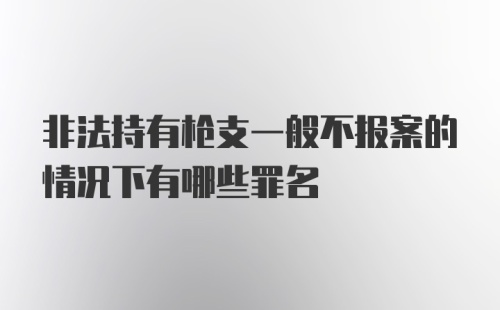 非法持有枪支一般不报案的情况下有哪些罪名