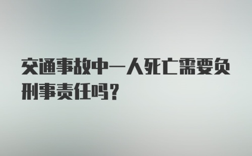 交通事故中一人死亡需要负刑事责任吗？