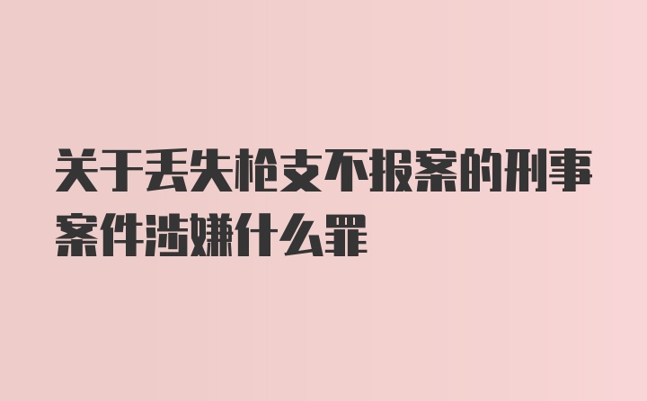 关于丢失枪支不报案的刑事案件涉嫌什么罪