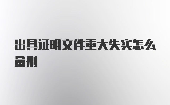 出具证明文件重大失实怎么量刑