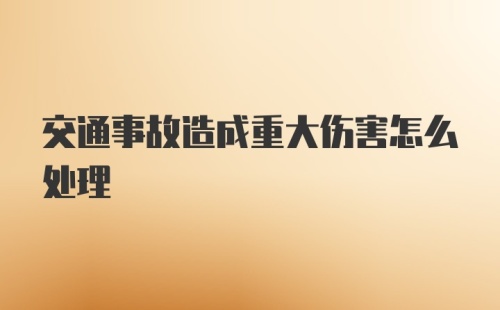 交通事故造成重大伤害怎么处理