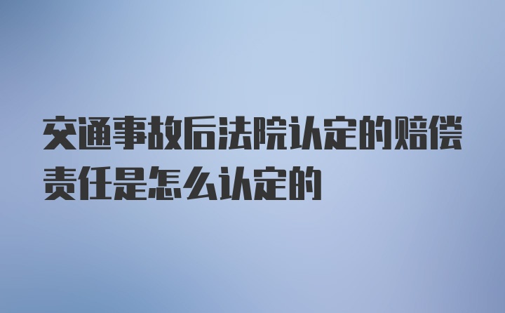 交通事故后法院认定的赔偿责任是怎么认定的