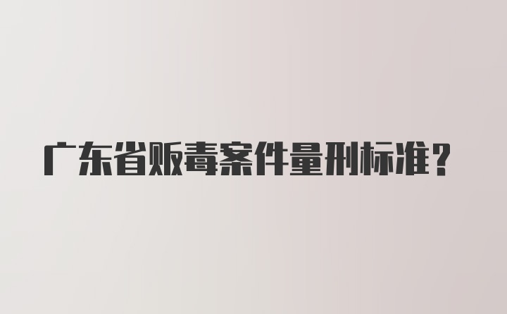 广东省贩毒案件量刑标准?