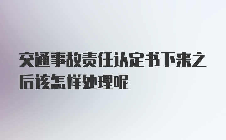 交通事故责任认定书下来之后该怎样处理呢