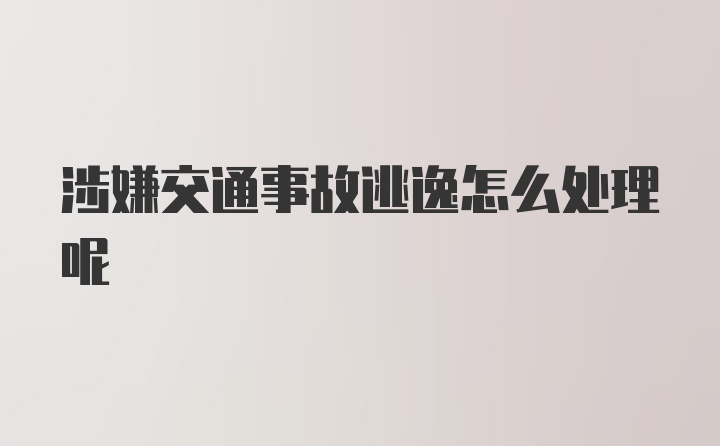 涉嫌交通事故逃逸怎么处理呢