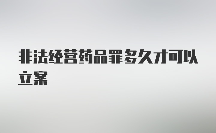 非法经营药品罪多久才可以立案