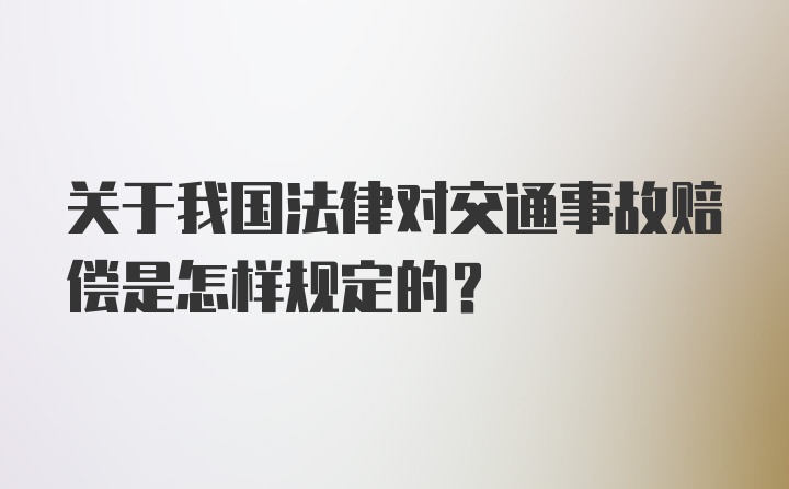 关于我国法律对交通事故赔偿是怎样规定的？