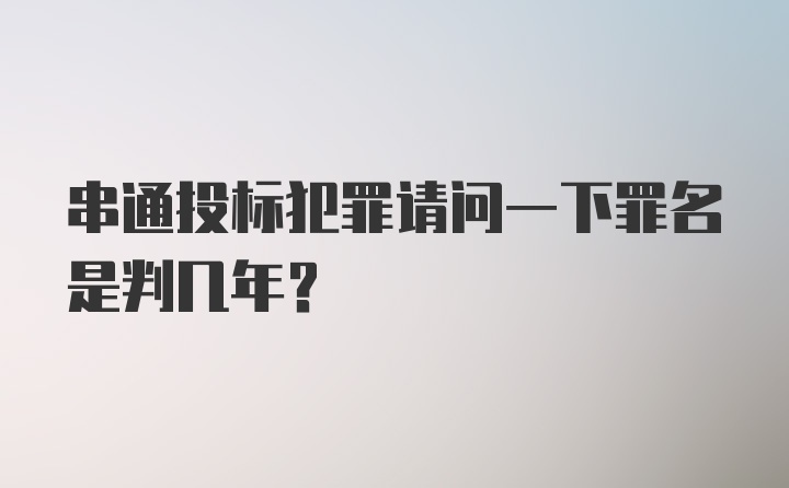 串通投标犯罪请问一下罪名是判几年？