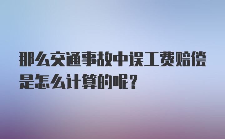 那么交通事故中误工费赔偿是怎么计算的呢？