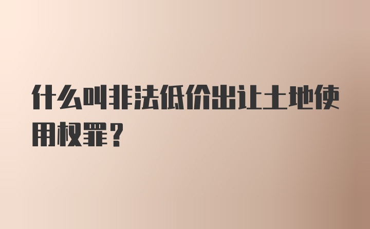 什么叫非法低价出让土地使用权罪？