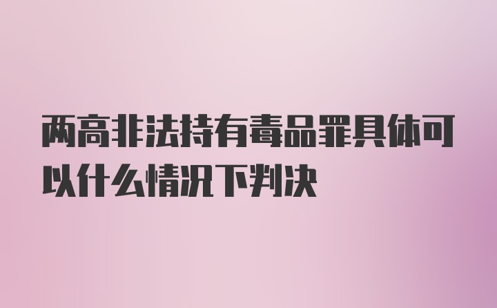 两高非法持有毒品罪具体可以什么情况下判决