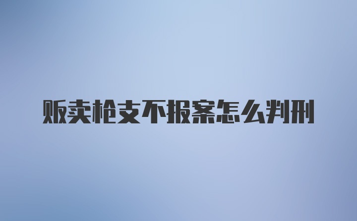 贩卖枪支不报案怎么判刑