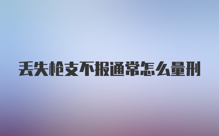 丢失枪支不报通常怎么量刑