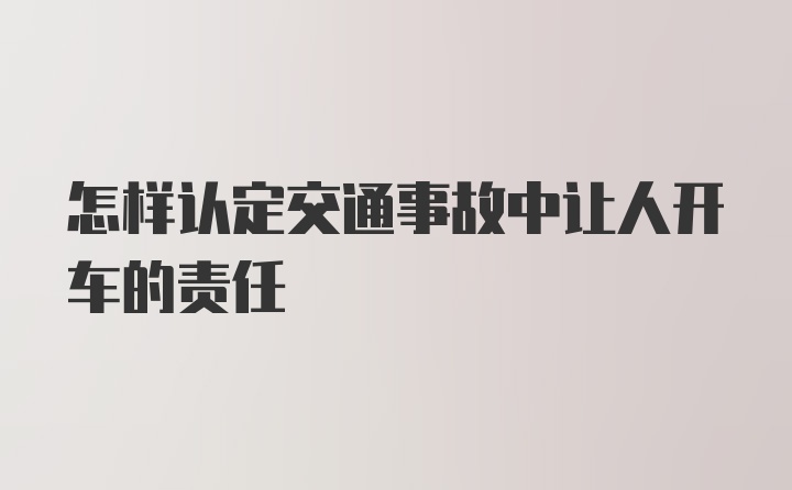 怎样认定交通事故中让人开车的责任