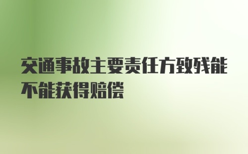 交通事故主要责任方致残能不能获得赔偿