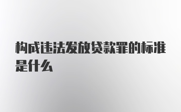 构成违法发放贷款罪的标准是什么